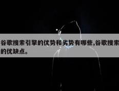 谷歌搜索引擎的优势和劣势有哪些,谷歌搜索的优缺点。