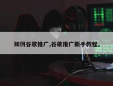 如何谷歌推广,谷歌推广新手教程。