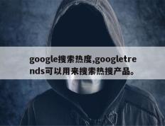 google搜索热度,googletrends可以用来搜索热搜产品。