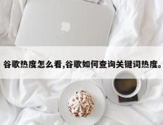 谷歌热度怎么看,谷歌如何查询关键词热度。