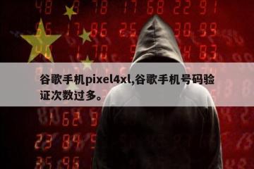 谷歌手机pixel4xl,谷歌手机号码验证次数过多。
