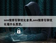 seo搜索引擎优化业务,seo搜索引擎优化是什么意思。