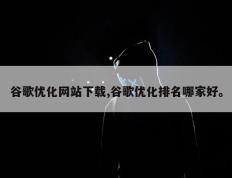 谷歌优化网站下载,谷歌优化排名哪家好。