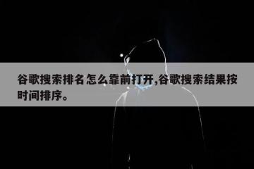 谷歌搜索排名怎么靠前打开,谷歌搜索结果按时间排序。