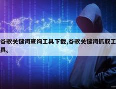 谷歌关键词查询工具下载,谷歌关键词抓取工具。