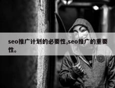 seo推广计划的必要性,seo推广的重要性。