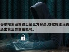 谷歌搜索设置退出第三方登录,谷歌搜索设置退出第三方登录账号。