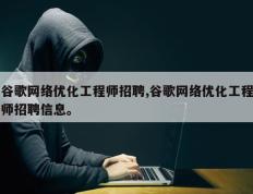 谷歌网络优化工程师招聘,谷歌网络优化工程师招聘信息。