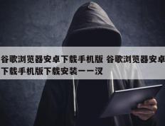 谷歌浏览器安卓下载手机版 谷歌浏览器安卓下载手机版下载安装一一汊