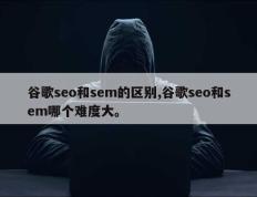 谷歌seo和sem的区别,谷歌seo和sem哪个难度大。