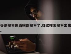 谷歌搜索东西啥都搜不了,谷歌搜索搜不出来。