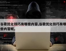 谷歌优化技巧有哪些内容,谷歌优化技巧有哪些内容呢。