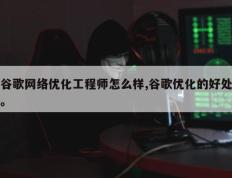 谷歌网络优化工程师怎么样,谷歌优化的好处。