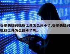 谷歌关键词抓取工具怎么用不了,谷歌关键词抓取工具怎么用不了呢。