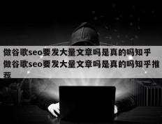 做谷歌seo要发大量文章吗是真的吗知乎 做谷歌seo要发大量文章吗是真的吗知乎推荐