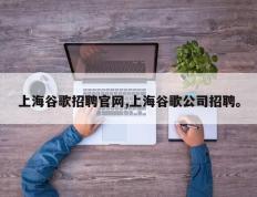 上海谷歌招聘官网,上海谷歌公司招聘。