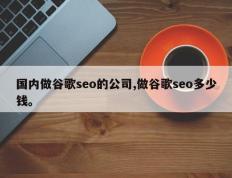 国内做谷歌seo的公司,做谷歌seo多少钱。