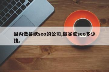 国内做谷歌seo的公司,做谷歌seo多少钱。