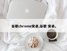 谷歌chrome安卓,谷歌 安卓。