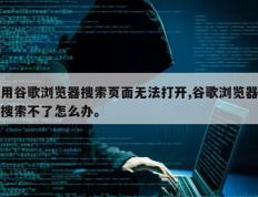 用谷歌浏览器搜索页面无法打开,谷歌浏览器搜索不了怎么办。