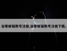 谷歌邮箱账号注册,谷歌邮箱账号注册下载。