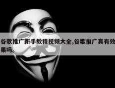 谷歌推广新手教程视频大全,谷歌推广真有效果吗。