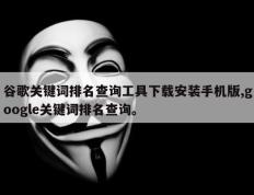 谷歌关键词排名查询工具下载安装手机版,google关键词排名查询。