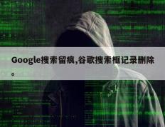 Google搜索留痕,谷歌搜索框记录删除。
