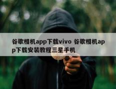 谷歌相机app下载vivo 谷歌相机app下载安装教程三星手机