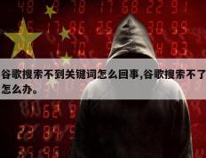 谷歌搜索不到关键词怎么回事,谷歌搜索不了怎么办。