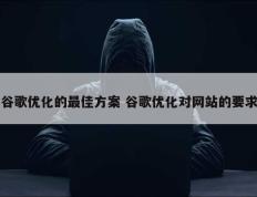 谷歌优化的最佳方案 谷歌优化对网站的要求