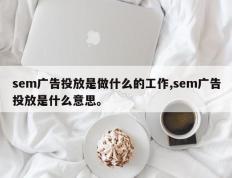 sem广告投放是做什么的工作,sem广告投放是什么意思。