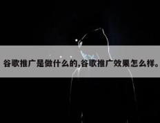 谷歌推广是做什么的,谷歌推广效果怎么样。
