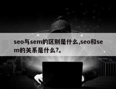 seo与sem的区别是什么,seo和sem的关系是什么?。
