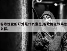 谷歌优化的好处是什么意思,谷歌优化效果怎么样。