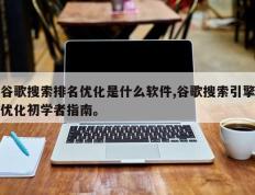 谷歌搜索排名优化是什么软件,谷歌搜索引擎优化初学者指南。