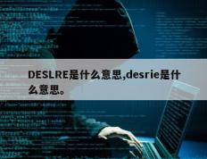 DESLRE是什么意思,desrie是什么意思。