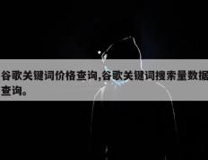 谷歌关键词价格查询,谷歌关键词搜索量数据查询。