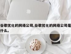 谷歌优化的网络公司,谷歌优化的网络公司是什么。