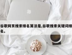 谷歌网页搜索排名算法是,谷歌搜索关键词排名。