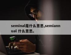 seminal是什么意思,semiannual 什么意思。