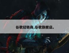 谷歌经销商,谷歌旗舰店。