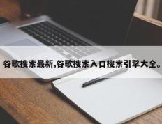 谷歌搜索最新,谷歌搜索入口搜索引擎大全。