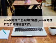 seo网站推广怎么做好销售,seo网站推广怎么做好销售工作。