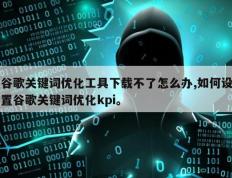 谷歌关键词优化工具下载不了怎么办,如何设置谷歌关键词优化kpi。