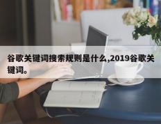 谷歌关键词搜索规则是什么,2019谷歌关键词。