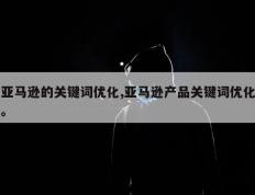 亚马逊的关键词优化,亚马逊产品关键词优化。