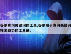 谷歌查询关键词的工具,谷歌用于查询关键词搜索趋势的工具是。