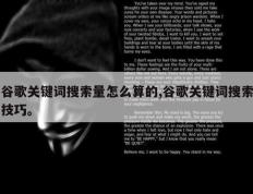 谷歌关键词搜索量怎么算的,谷歌关键词搜索技巧。