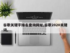 谷歌关键字排名查询网址,谷歌2020关键词。